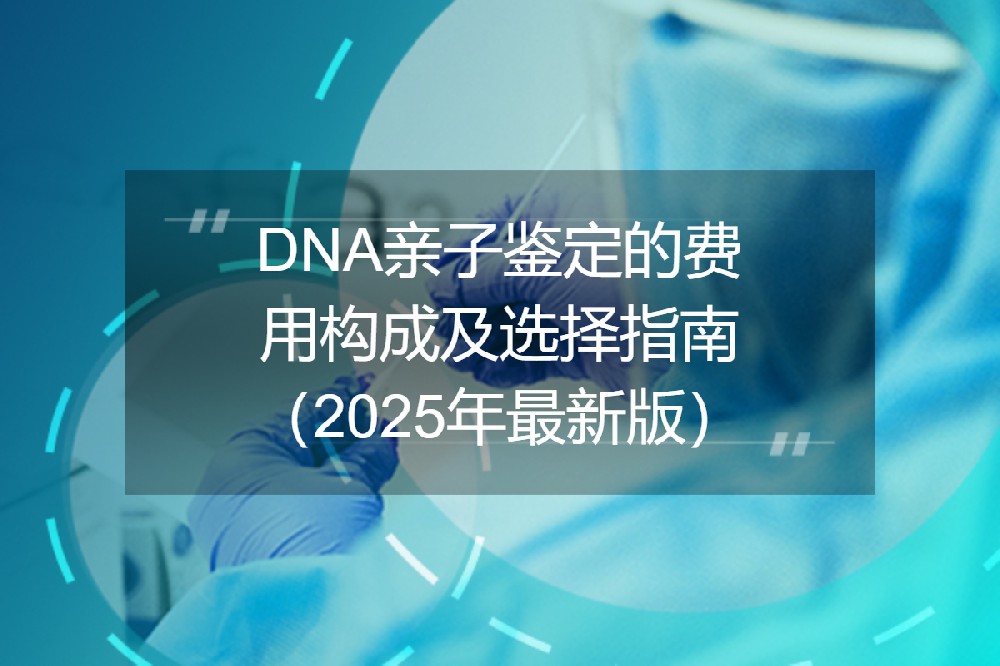 DNA亲子鉴定的费用构成及选择指南（2025年最新版）