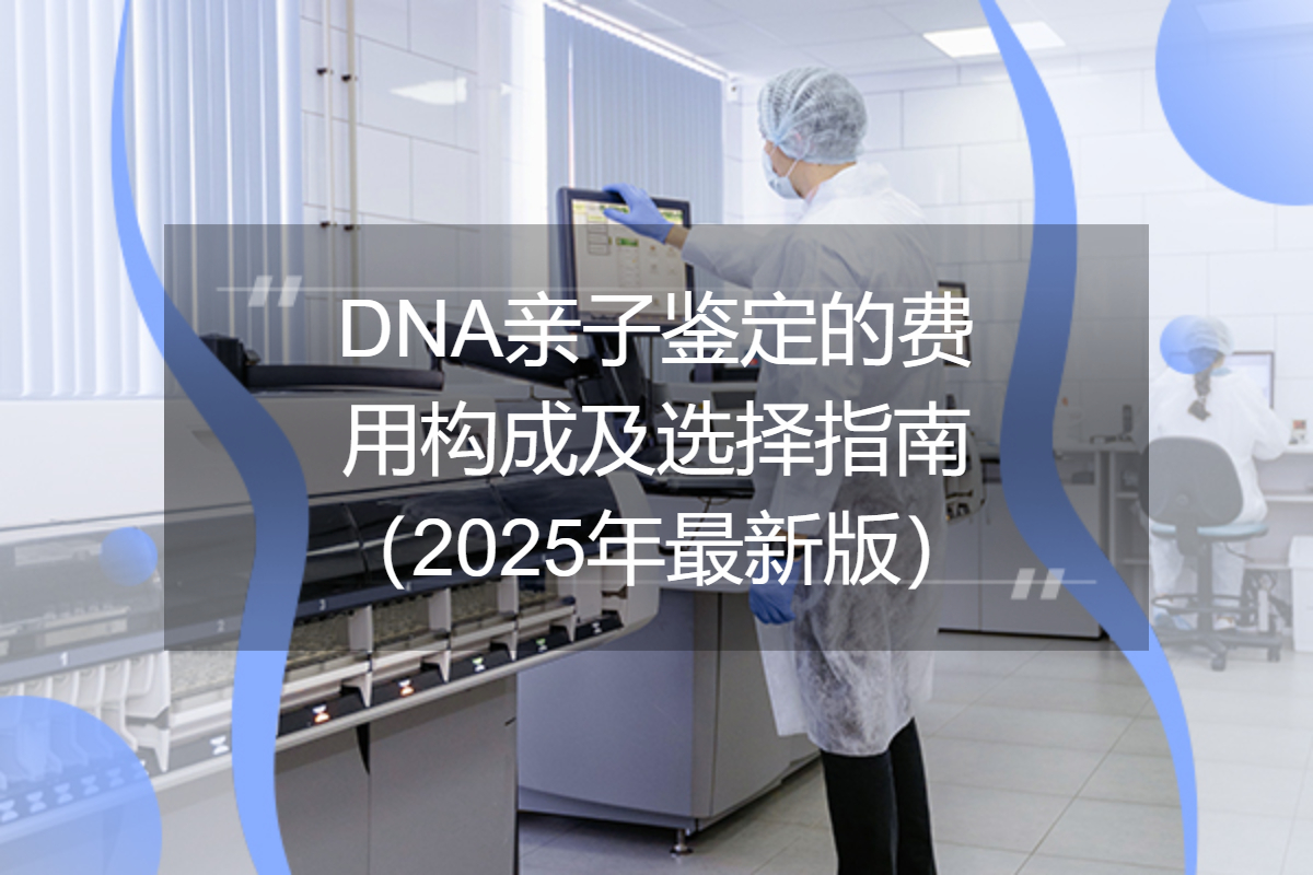 DNA亲子鉴定的费用构成及选择指南（2025年最新版）