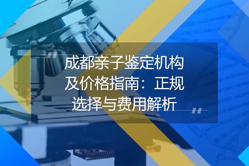 成都亲子鉴定机构及价格指南：正规选择与费用解析
