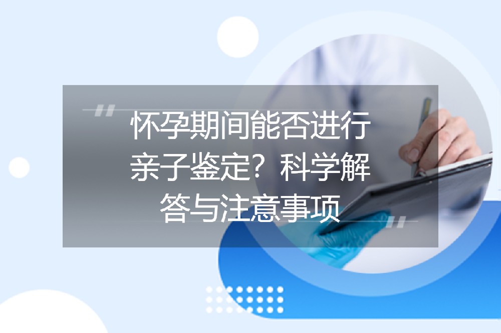 ​​怀孕期间能否进行亲子鉴定？科学解答与注意事项​